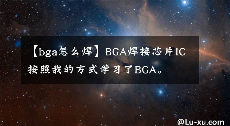 【bga怎么焊】BGA焊接芯片IC按照我的方式学习了BGA。
