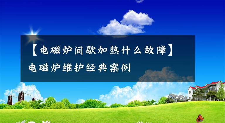 【电磁炉间歇加热什么故障】电磁炉维护经典案例