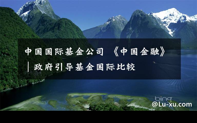 中国国际基金公司 《中国金融》｜政府引导基金国际比较