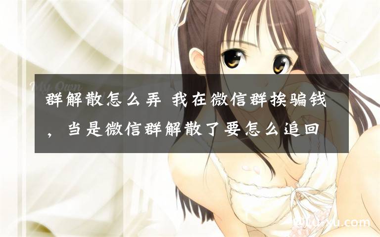 群解散怎么弄 我在微信群挨骗钱，当是微信群解散了要怎么追回？文章配图