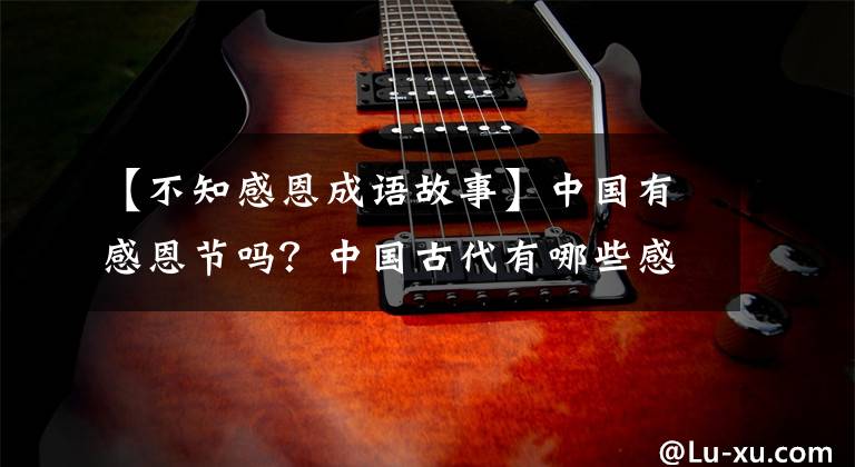 【不知感恩成语故事】中国有感恩节吗？中国古代有哪些感恩典故？文章配图