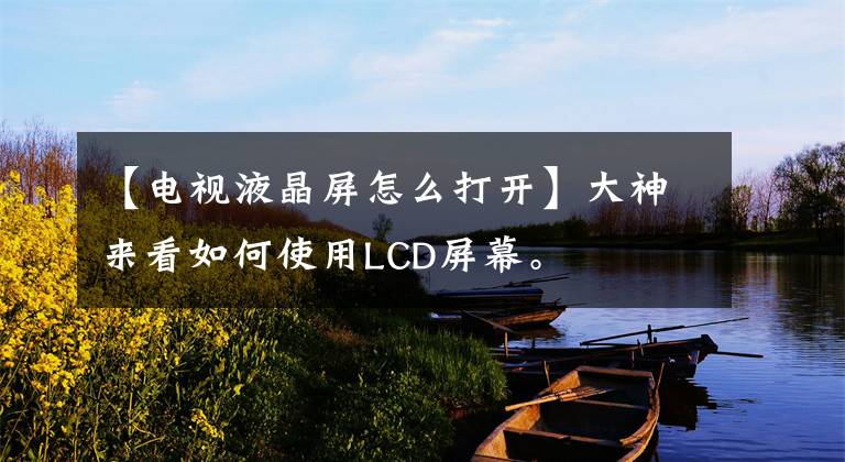 【电视液晶屏怎么打开】大神来看如何使用LCD屏幕。