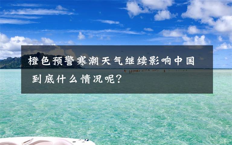 橙色预警寒潮天气继续影响中国 到底什么情况呢？