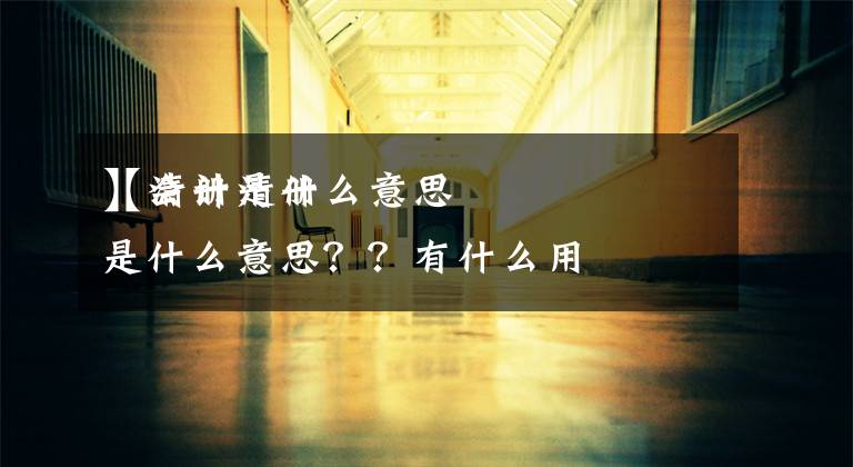 【清册是什么意思
】会计清册是什么意思？？有什么用文章配图