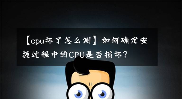 【cpu坏了怎么测】如何确定安装过程中的CPU是否损坏？