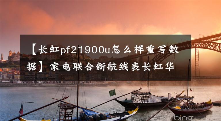 【长虹pf21900u怎么样重写数据】家电联合新航线表长虹华丽地转向了“数据管家”。