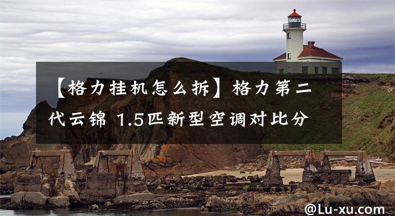 【格力挂机怎么拆】格力第二代云锦 1.5匹新型空调对比分解器C型冷凝器不见了文章配图