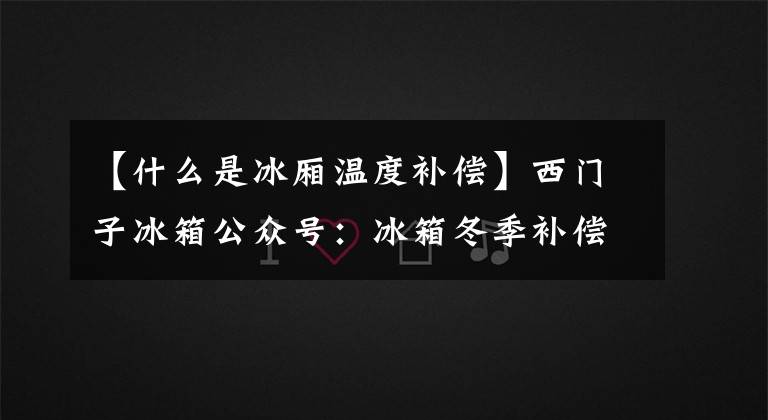 【什么是冰厢温度补偿】西门子冰箱公众号：冰箱冬季补偿开关是什么？