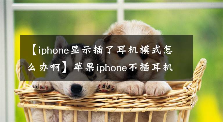 【iphone显示插了耳机模式怎么办啊】苹果iphone不插耳机显示“耳机模式”时的解决方法！