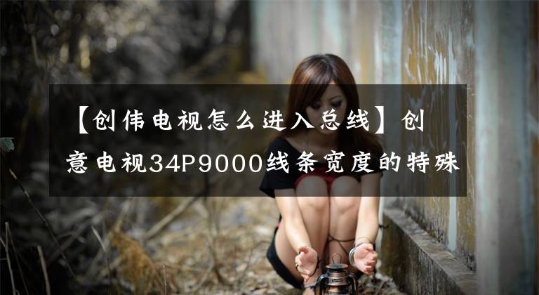 【创伟电视怎么进入总线】创意电视34P9000线条宽度的特殊情况文章配图