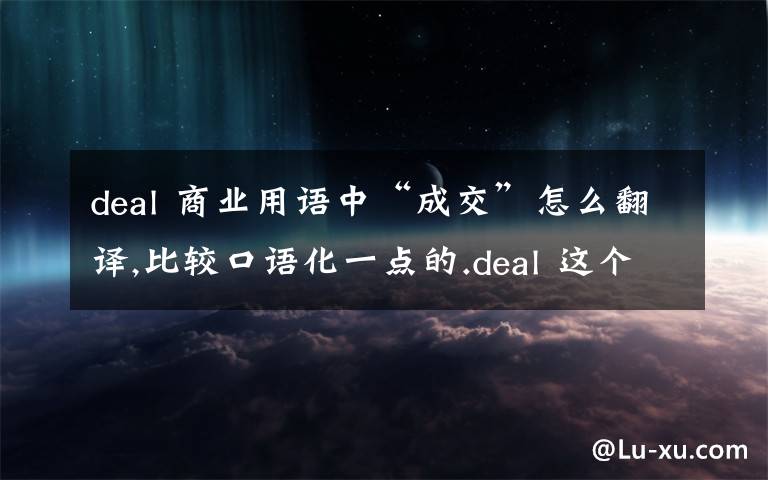 deal 商业用语中“成交”怎么翻译,比较口语化一点的.deal 这个单词可以单独列一句,表示成交的意思吗?