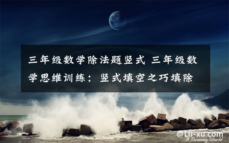 三年级数学除法题竖式 三年级数学思维训练：竖式填空之巧填除法文章配图