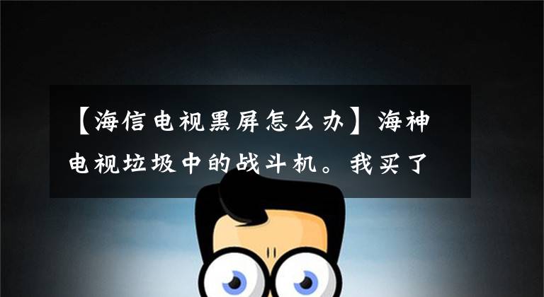 【海信电视黑屏怎么办】海神电视垃圾中的战斗机。我买了四辆。一辆车两个月后出现了黑屏