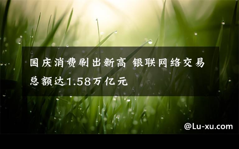 国庆消费刷出新高 银联网络交易总额达1.58万亿元