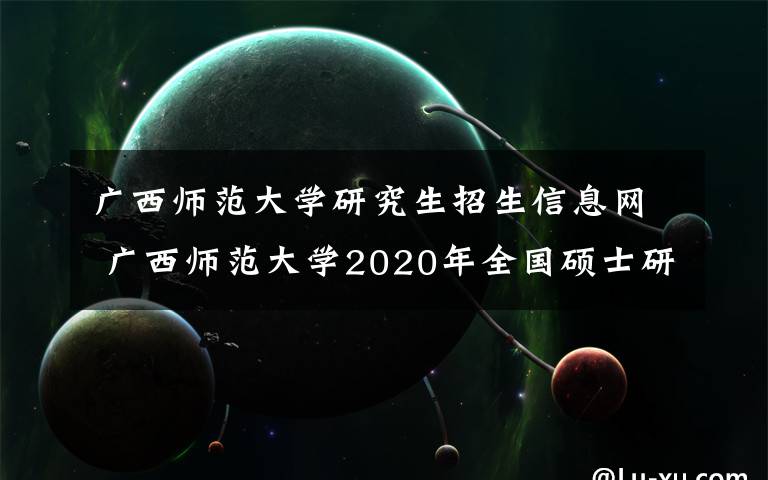 广西师范大学研究生招生信息网 广西师范大学2020年全国硕士研究生招生考试报考点公告（代码：4502）