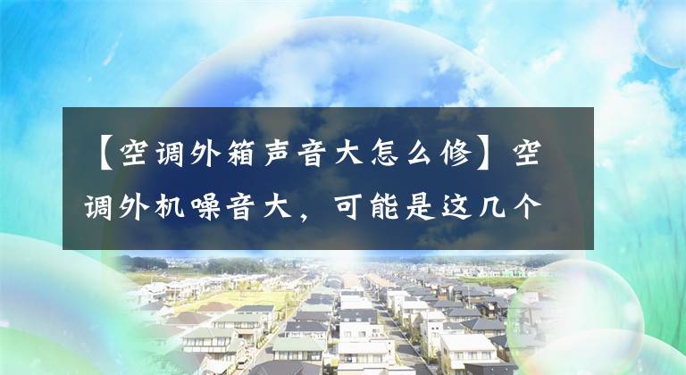 【空调外箱声音大怎么修】空调外机噪音大，可能是这几个问题造成的。该怎么处理？文章配图