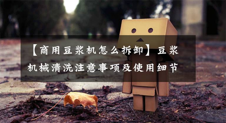 【商用豆浆机怎么拆卸】豆浆机械清洗注意事项及使用细节文章配图