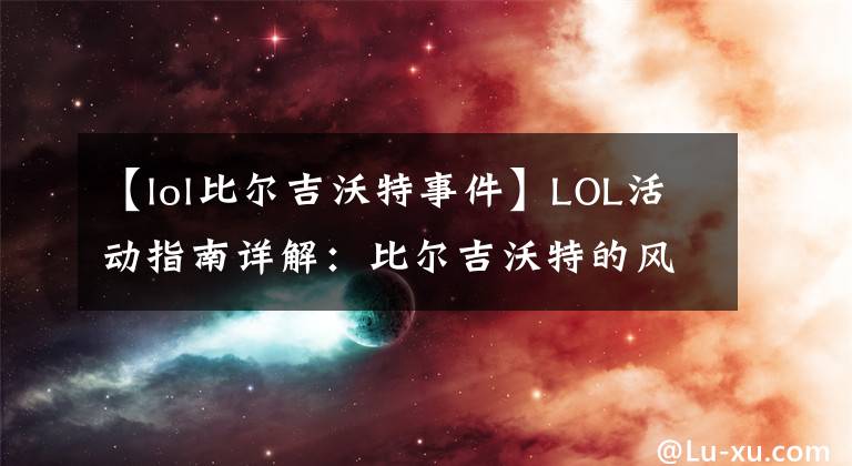 【lol比尔吉沃特事件】LOL活动指南详解：比尔吉沃特的风暴&同人痛车创作大赛