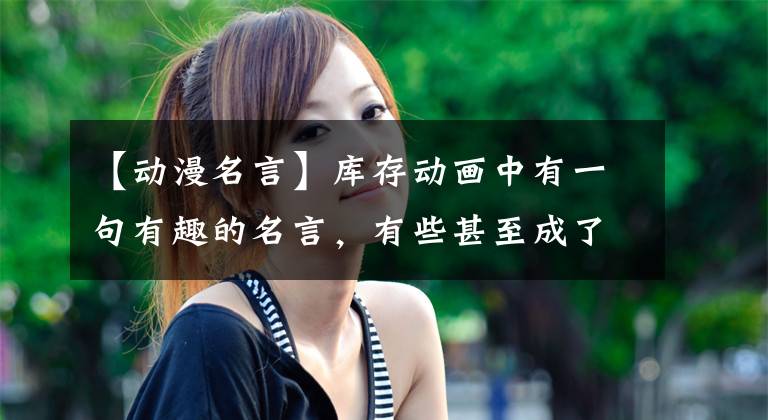 【动漫名言】库存动画中有一句有趣的名言，有些甚至成了梗，你听说过吗？文章配图