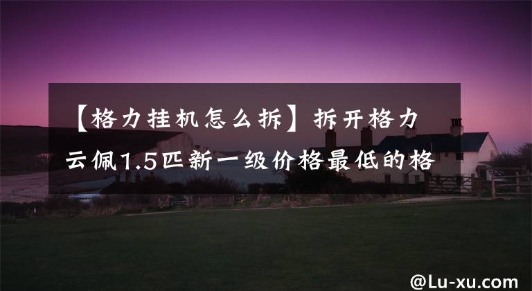 【格力挂机怎么拆】拆开格力云佩1.5匹新一级价格最低的格力型温空调。文章配图