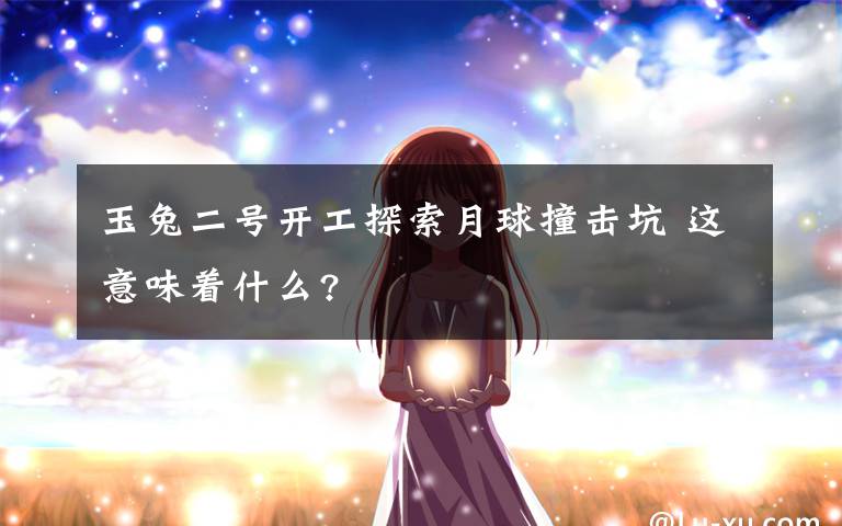 玉兔二号开工探索月球撞击坑 这意味着什么?文章配图