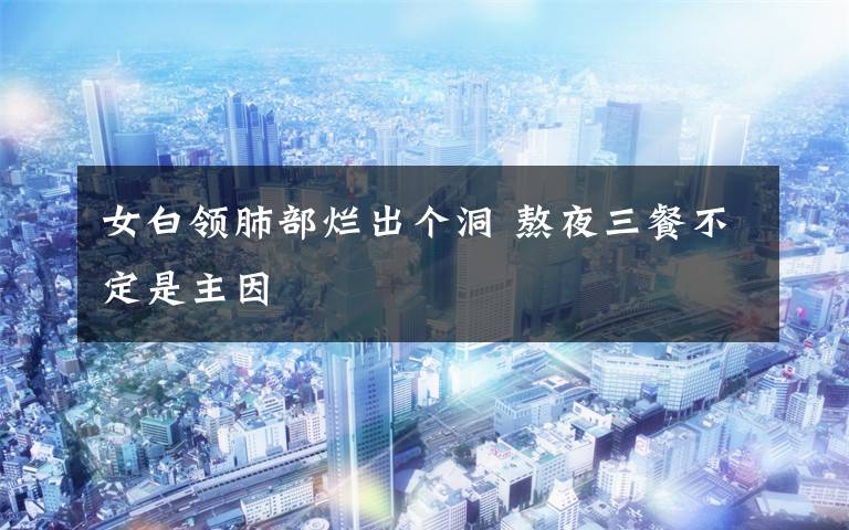 女白领肺部烂出个洞 熬夜三餐不定是主因文章配图