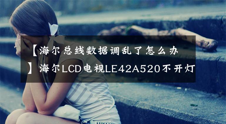 【海尔总线数据调乱了怎么办】海尔LCD电视LE42A520不开灯，也不修理——食物，真是可惜。