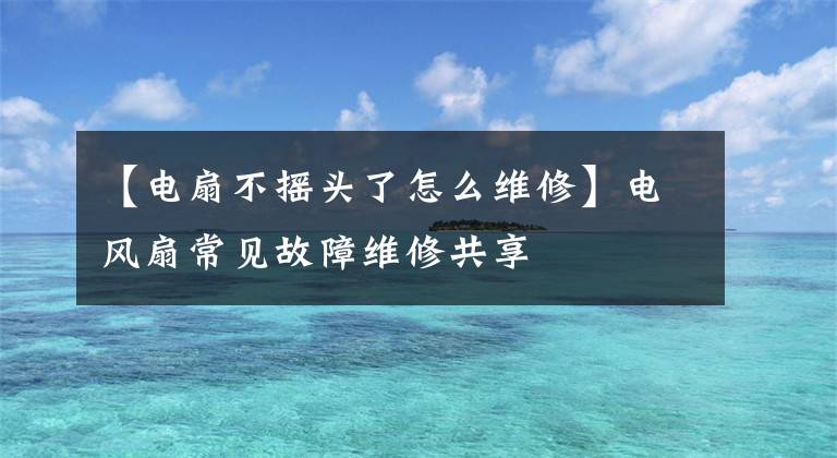 【电扇不摇头了怎么维修】电风扇常见故障维修共享