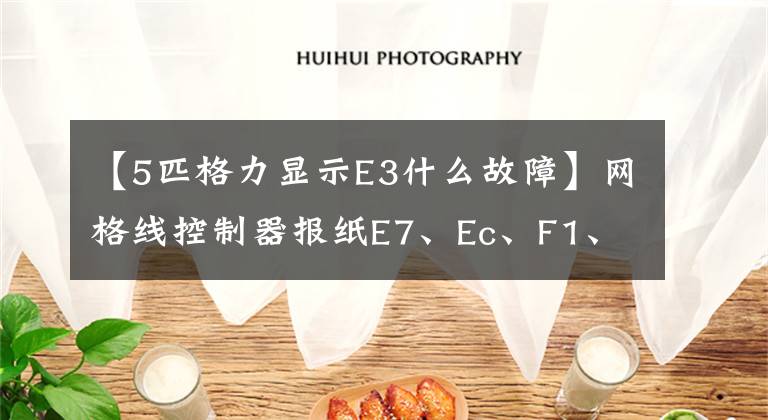 【5匹格力显示E3什么故障】网格线控制器报纸E7、Ec、F1、JA、U4、E3和无冷却符号