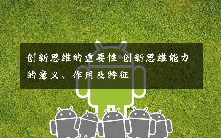创新思维的重要性 创新思维能力的意义、作用及特征文章配图