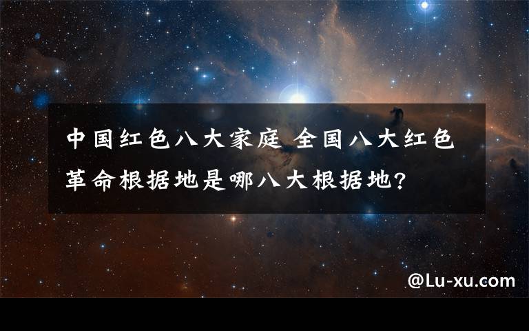 中国红色八大家庭 全国八大红色革命根据地是哪八大根据地?