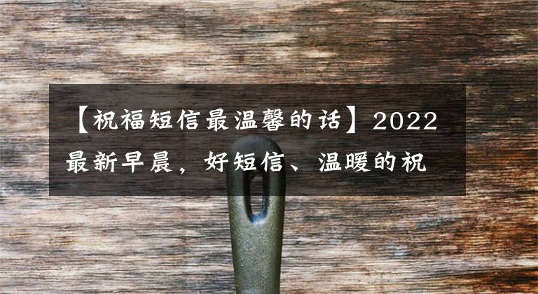 【祝福短信最温馨的话】2022最新早晨，好短信、温暖的祝福语录集合在一起，微笑着面对，不要抱怨