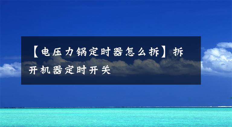 【电压力锅定时器怎么拆】拆开机器定时开关文章配图
