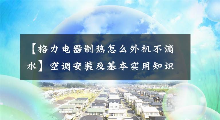 【格力电器制热怎么外机不滴水】空调安装及基本实用知识(2)