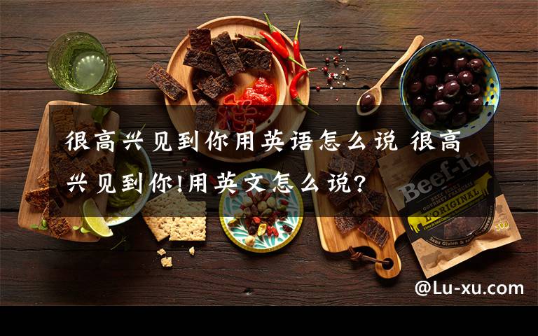 很高兴见到你用英语怎么说 很高兴见到你!用英文怎么说?文章配图