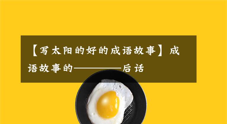 【写太阳的好的成语故事】成语故事的————后话文章配图