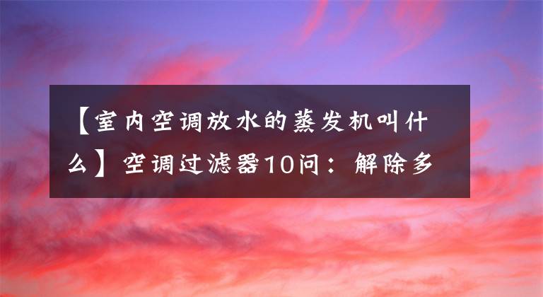 【室内空调放水的蒸发机叫什么】空调过滤器10问：解除多年的疑惑，以后我愿意整理过滤器