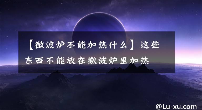 【微波炉不能加热什么】这些东西不能放在微波炉里加热文章配图