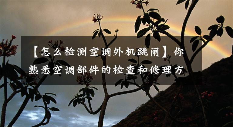【怎么检测空调外机跳闸】你熟悉空调部件的检查和修理方法吗？文章配图