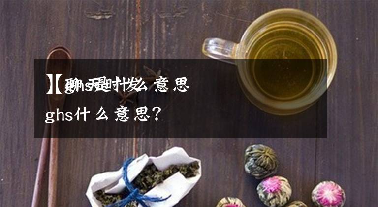 【ghs是什么意思
】聊天时发ghs什么意思？文章配图