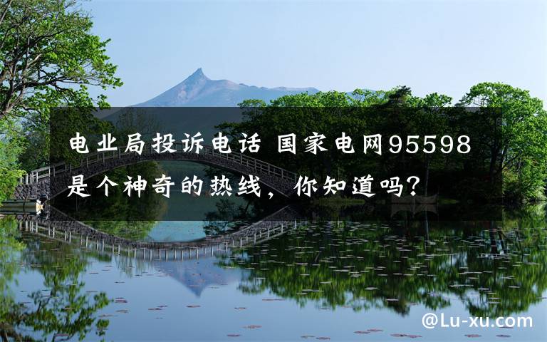 电业局投诉电话 国家电网95598是个神奇的热线，你知道吗？