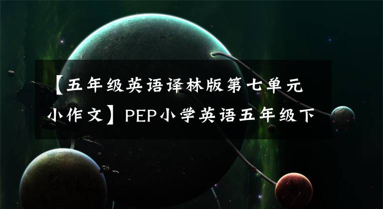 【五年级英语译林版第七单元小作文】PEP小学英语五年级下册各单元作文例子及评论都是重点干货。