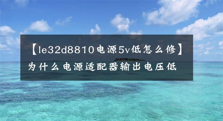 【le32d8810电源5v低怎么修】为什么电源适配器输出电压低？