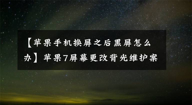 【苹果手机换屏之后黑屏怎么办】苹果7屏幕更改背光维护案例无特定步骤