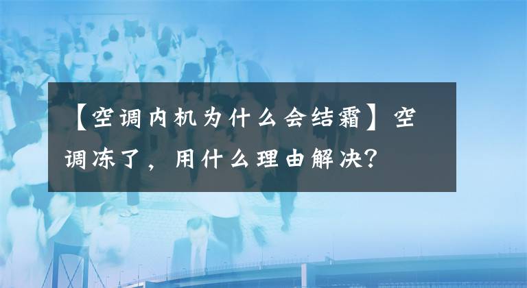 【空调内机为什么会结霜】空调冻了，用什么理由解决？