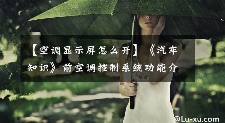 【空调显示屏怎么开】《汽车知识》前空调控制系统功能介绍文章配图