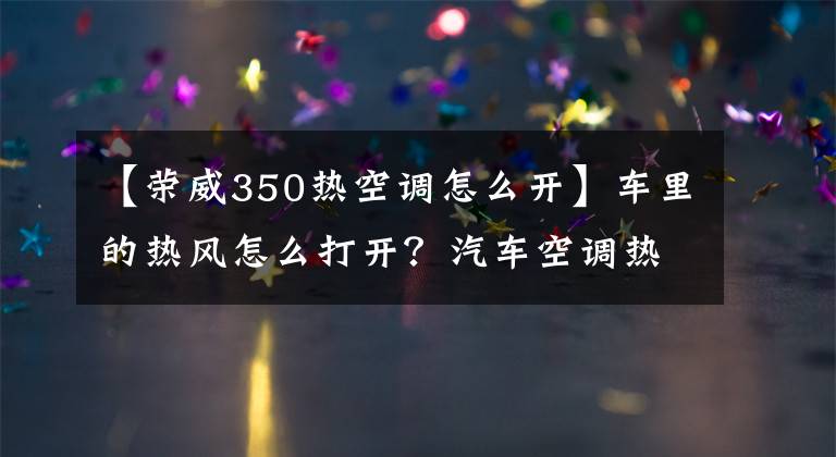 【荣威350热空调怎么开】车里的热风怎么打开？汽车空调热风调节方法文章配图
