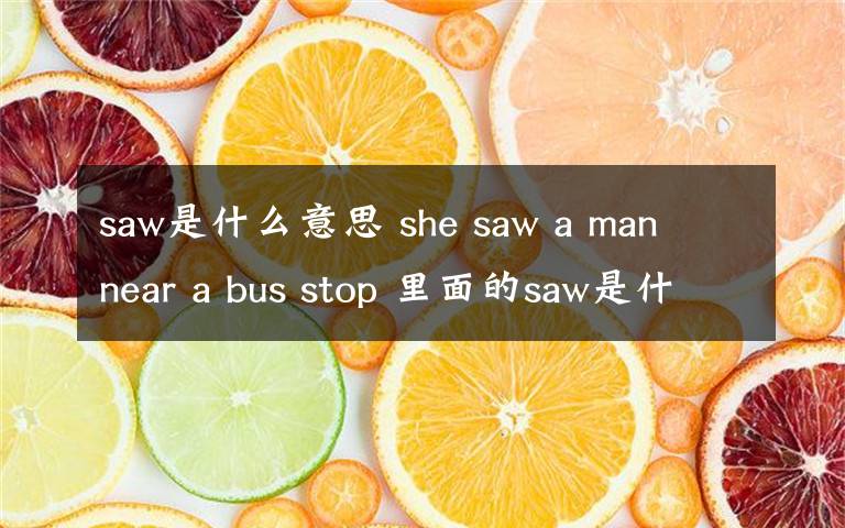 saw是什么意思 she saw a man near a bus stop 里面的saw是什么意思,在句子中起什么作用.文章配图