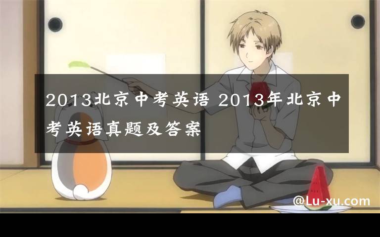 2013北京中考英语 2013年北京中考英语真题及答案文章配图