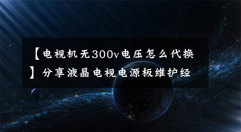 【电视机无300v电压怎么代换】分享液晶电视电源板维护经验文章配图